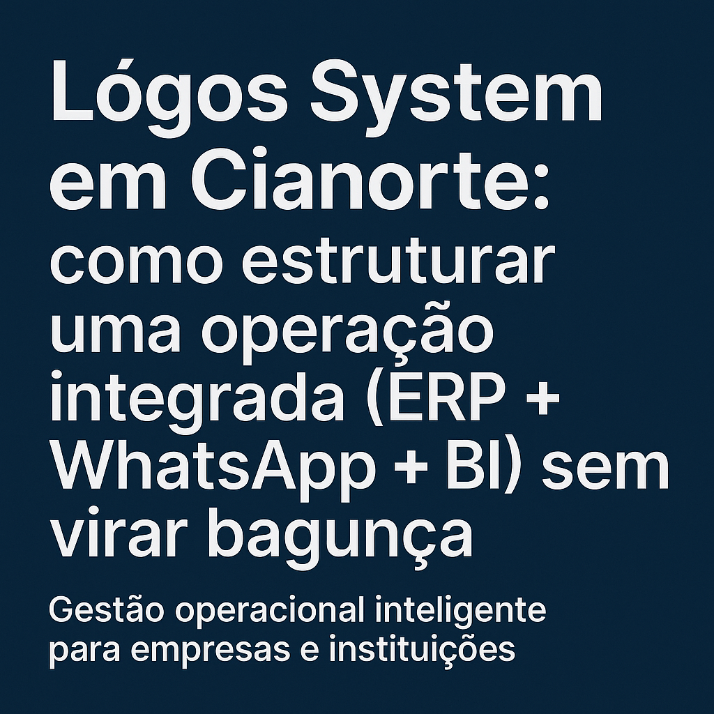 Lógos System em Cianorte: como estruturar uma operação integrada (ERP + WhatsApp + BI) sem virar bagunça