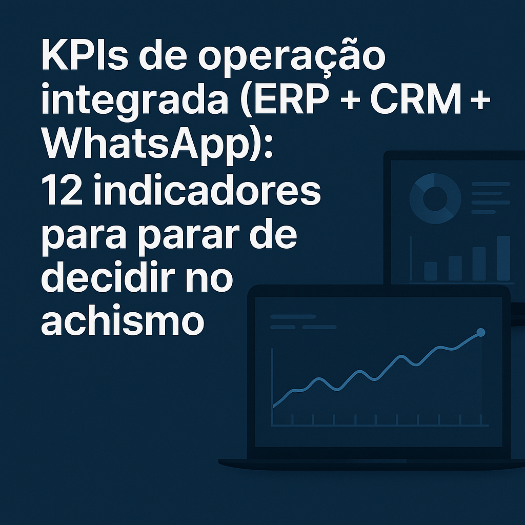 KPIs de operação integrada (ERP + CRM + WhatsApp): 12 indicadores para parar de decidir no achismo
