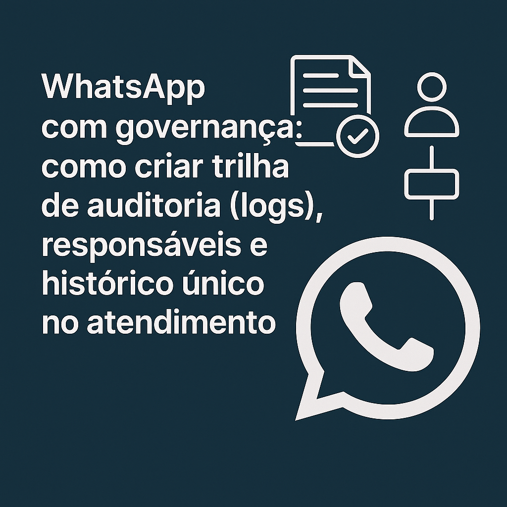 WhatsApp com governança: como criar trilha de auditoria (logs), responsáveis e histórico único no atendimento