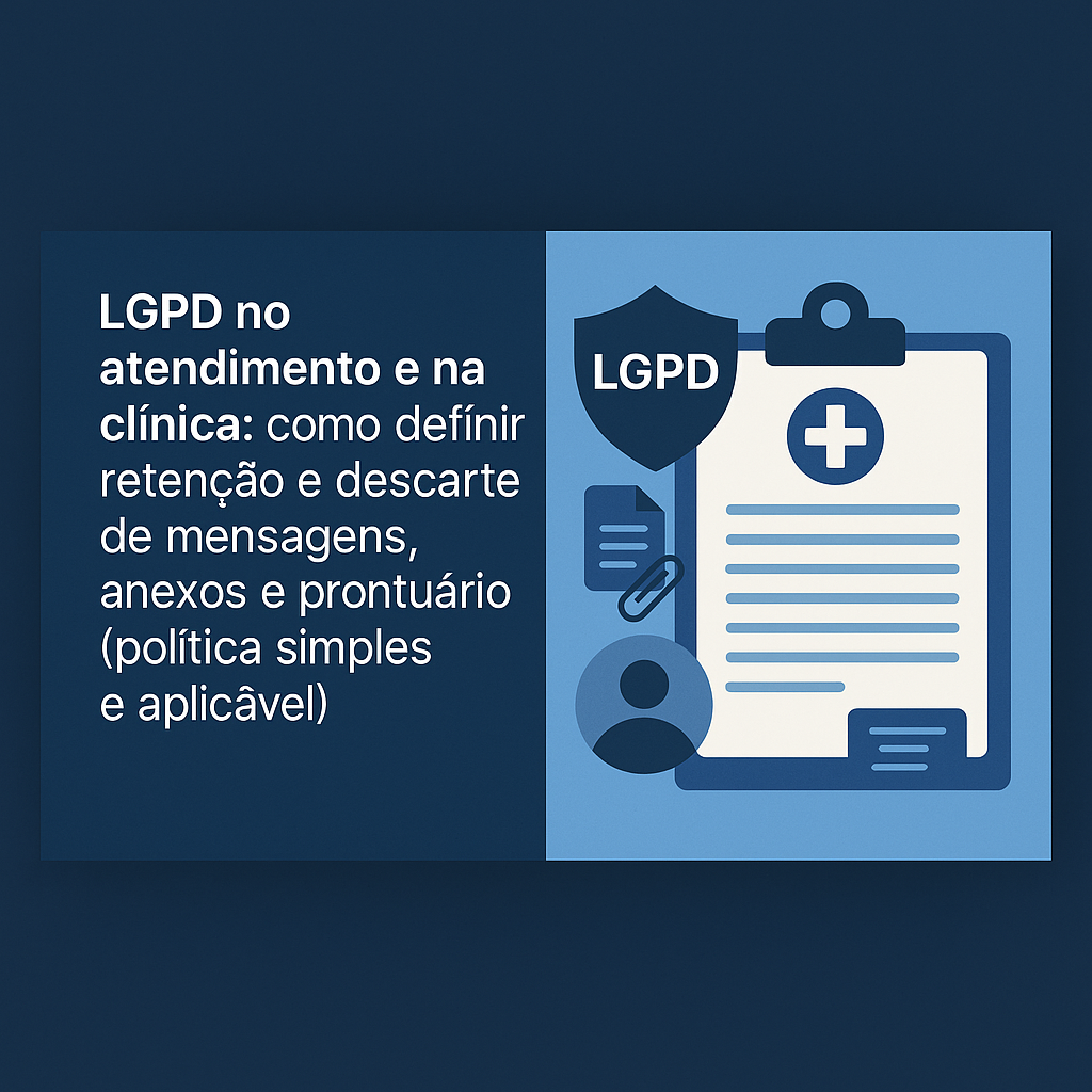 LGPD no atendimento e na clínica: como definir retenção e descarte de mensagens, anexos e prontuário (política simples e aplicável)