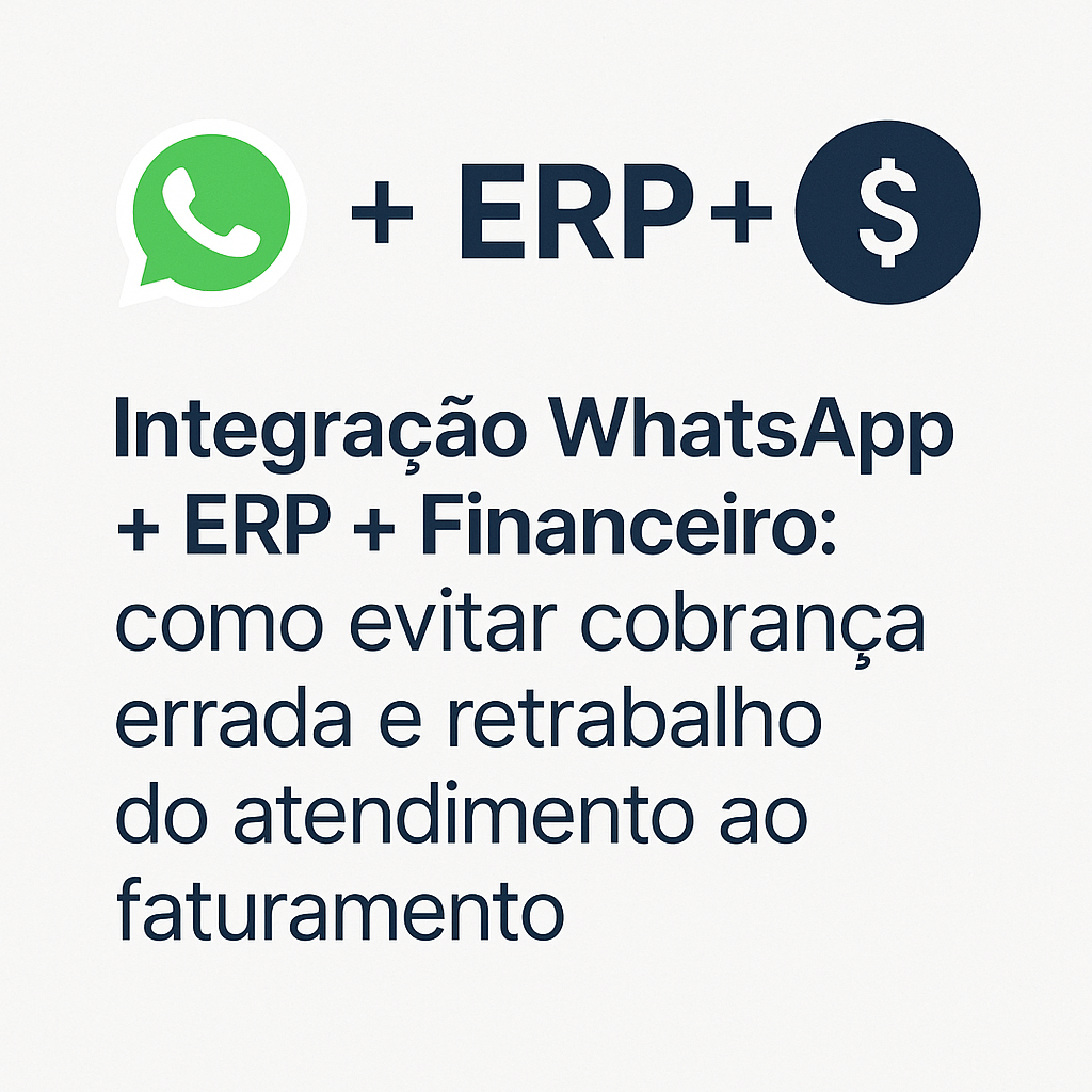 Integração WhatsApp + ERP + Financeiro: como evitar cobrança errada e retrabalho do atendimento ao faturamento